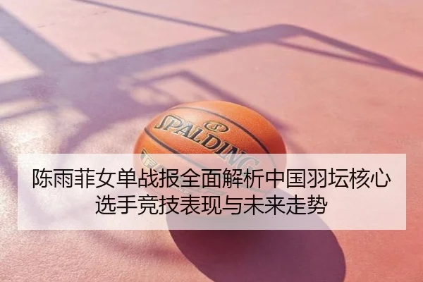 陈雨菲女单战报全面解析中国羽坛核心选手竞技表现与未来走势