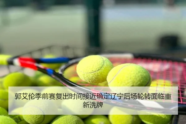 郭艾伦季前赛复出时间接近确定辽宁后场轮转面临重新洗牌