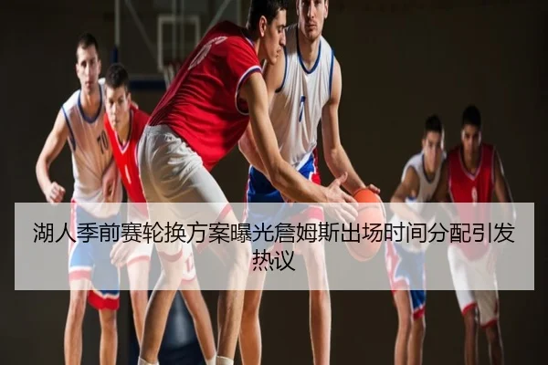 湖人季前赛轮换方案曝光詹姆斯出场时间分配引发热议