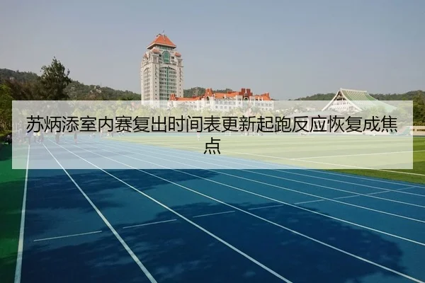 苏炳添室内赛复出时间表更新起跑反应恢复成焦点
